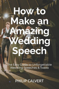 How to Make an Amazing Wedding Speech : The Easy Guide to Unforgettable Wedding Speeches and Toasts
