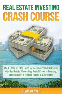 Real Estate Investing Crash Course : The #1 Step-By-Step Guide For Beginners' Wealth Creation Through Real Estate Wholesaling, Rental Property Investing, Home Buying, & Flipping Houses & Apartments
