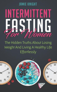 Intermittent Fasting For Women: Hidden Truths About Losing Weight and Living a Healthy Life Effortlessly
