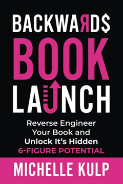 Backwards Book Launch: Reverse Engineer Your Book And Unlock Its Hidden 6-Figure Potential, Go From Being A Broke Author To A Rich Author