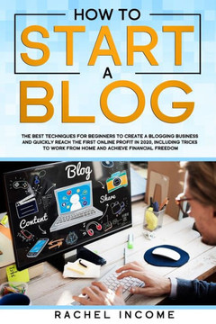 how to start a blog: The best techniques for beginners to create a blogging business and quickly reach the first online profit in 2020, including tricks to work from home and achieve financial freedom