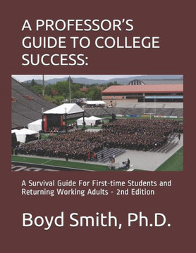 A PROFESSOR?S GUIDE TO COLLEGE SUCCESS:: A Survival Guide For First-time Students and Returning Working Adults
