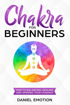 Chakra for Beginners: How-to Guide for Balancing, Healing, and Opening your Chakras (Meditation Mastery)