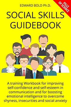 Social Skills Guidebook: A Training Workbook For Improving Self-Confidence And Self-Esteem In Communication And For Boosting Emotional Intelligence To Overcome Shyness, Insecurities And Social Anxiety Social Skills Guidebook: A Training Workbook For Improving Self-Confidence And Self-Esteem In Communication And For Boosting Emotional Intelligence To Overcome Shyness, Insecurities And Social Anxiety