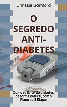O Segredo Anti-Diabetes: Como Se Livrar Do Diabetes, De Forma Natural, Com O Plano De 3 Etapas (Portuguese Edition)