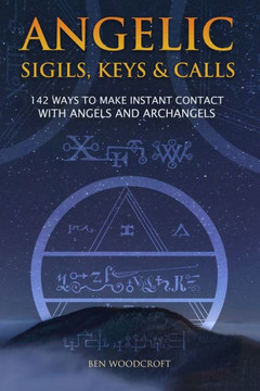 Angelic Sigils, Keys And Calls: 142 Ways To Make Instant Contact With Angels And Archangels (The Power Of Magick)