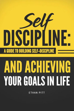Self Discipline : A Guide To Building Self-Discipline And Achieving Your Goals In Life Self Discipline : A Guide To Building Self-Discipline And Achieving Your Goals In Life
