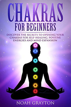 Chakras For Beginners: Discover the Secrets to Opening Your Chakras For Self-Healing, Positive Energies and Mind Expansion
