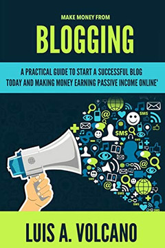 Make Money From Blogging: A Practical Guide To Start A Successful Blog Today And Earning Passive Income