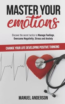 Master Your Emotions : Practical Guide To Manage Feelings, Overcome Negativity, Stress, Anxiety, Anger And Depression, And Change Your Life Developing Emotional Intelligence And Positive Thinking