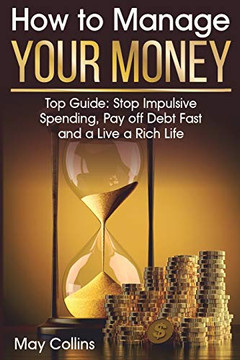 How To Manage Your Money: Top Guide: Stop Impulsive Spending, Pay Off Debt Fast And A Live A Rich Life