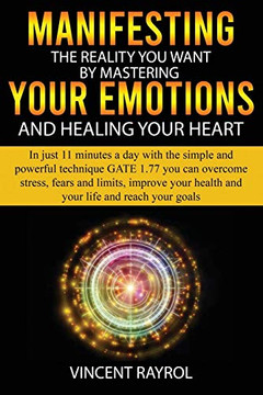 Manifesting the Reality You Want by Mastering Your Emotions and Healing Your Heart: In Just 11 Minutes a Day with the Simple and Powerful Technique Gate 1.77, You Can Overcome Stress, Fears and limits
