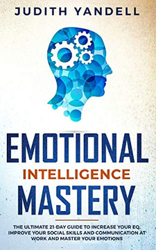 Emotional Intelligence Mastery: The Ultimate 21-Day Guide To Increase Your Eq, Improve Your Social Skills And Communication At Work And Master Your Emotions