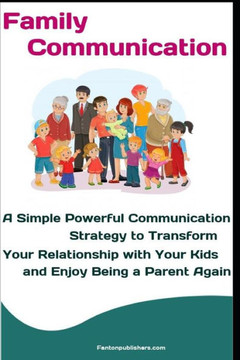 Family Communication: A Simple Powerful Communication Strategy to Transform Your Relationship with Your Kids and Enjoy Being a Parent Again