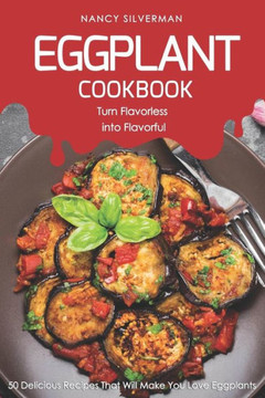 Eggplant Cookbook - Turn Flavorless into Flavorful: 50 Delicious Recipes That Will Make You Love Eggplants
