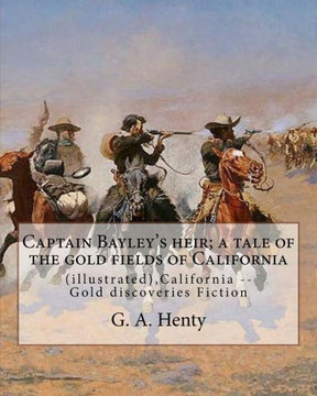 Captain Bayley'S Heir; A Tale Of The Gold Fields Of California,By G. A. Henty: (Illustrated),California -- Gold Discoveries Fiction
