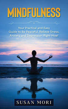 Mindfulness: Your Practical And Easy Guide To Be Peaceful, Relieve Stress, Anxiety And Depression Right Now!