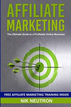 Affiliate Marketing: The Ultimate Guide To A Profitable Online Business (Free Affiliate Marketing Training Included)