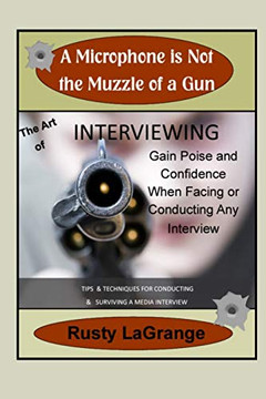 A Microphone Is Not The Muzzle Of A Gun: Interviewing Skills: Tips & Techniques For Conducting Or Facing A Wide Range Of Interviews