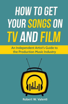 How To Get Your Songs on TV and Film: An Independent Artist's Guide To The Production Music Industry