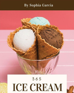 Ice Cream 365: Enjoy 365 Days With Amazing Ice Cream Recipes In Your Own Ice Cream Cookbook! [Book 1]