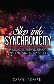 Step Into Synchronicity : Dancing With The Divine To Create Magic And Miracles In Your Life