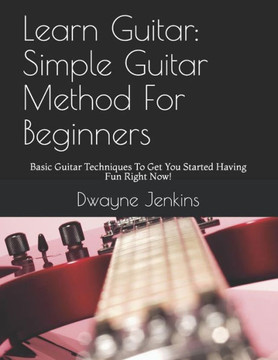 Learn Guitar: Simple Guitar Method For Beginners: Basic Guitar Techniques To Get You Started Having Fun Right Now!
