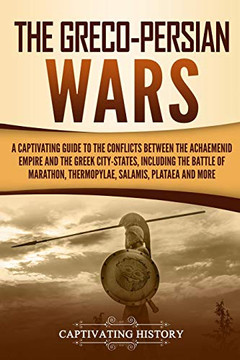 The Greco-Persian Wars: A Captivating Guide To The Conflicts Between The Achaemenid Empire And The Greek City-States, Including The Battle Of ... Plataea, And More (Ancient Greek History)