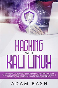 Hacking With Kali Linux: The Complete Beginner?s Guide on Kali Linux and Hacking Tools. Includes Basic Security Testing with Kali Linux, Machine Learning, Tips and Tricks for Python Programming
