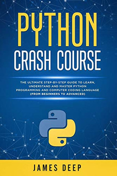 Python Crash Course: The Ultimate Step-By-Step Guide to Learn, Understand, and Master Python Programming and Computer Coding Language (From Beginners to Advanced)