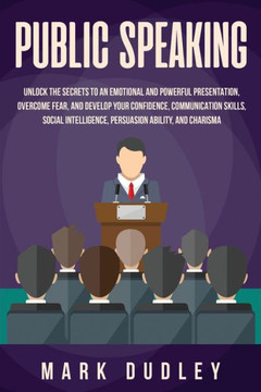 Public Speaking : Unlock The Secrets To An Emotional And Powerful Presentation, Overcome Fear, And Develop Your Confidence, Communication Skills, Social Intelligence, Persuasion Ability, And Charisma - 9781696226820