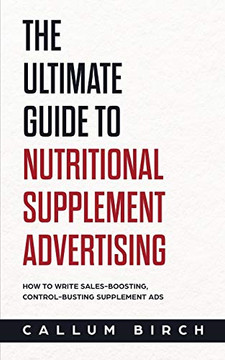 The Ultimate Guide To Nutritional Supplement Advertising: How To Write Sales-Boosting, Control-Busting Supplement Ads