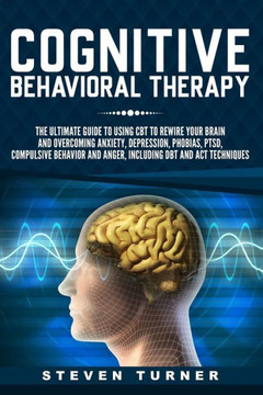 Cognitive Behavioral Therapy: The Ultimate Guide to Using CBT to Rewire Your Brain and Overcoming Anxiety, Depression, Phobias, PTSD, Compulsive Behavior, and Anger, Including DBT and ACT Techniques - 9781791929039
