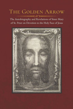 The Golden Arrow: The Autobiography And Revelations Of Sister Mary Of St. Peter On Devotion To The Holy Face Of Jesus