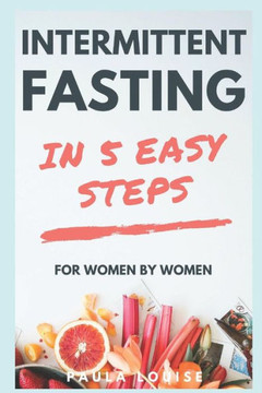 Intermittent Fasting in 5 Easy Steps for Women, By Women: The Secret Women?s Fasting and Diet Guide to Maximize Weight Loss and Burn Fat