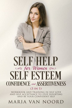 Self Help For Women: Self-Esteem, Confidence And Assertiveness (3 In 1) : Workbook And Training In Self-Love And Self-Acceptance To Stop Doubting And Be Your Confident Self Self Help For Women: Self-Esteem, Confidence And Assertiveness (3 In 1) : Workbook And Training In Self-Love And Self-Acceptance To Stop Doubting And Be Your Confident Self