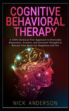 Cognitive Behavioral Therapy: A 100% Chemical-Free Approach to Overcome Depression, Anxiety, and Intrusive Thoughts & Retrain Your Brain for Happiness and Joy