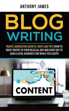 Blog Writing: Traffic Generation Secrets, Hints and Tips (How to Drive Traffic to Your Blog All Day and Every Day to Gain a Loyal Audience Even While You Sleep!)