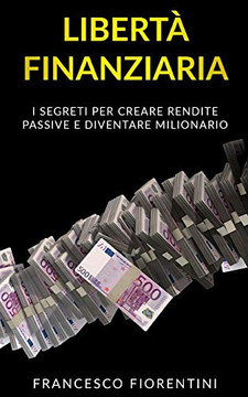 Libertà Finanziaria: I Segreti Per Creare Rendite Passive E Diventare Milionario (Italian Edition)