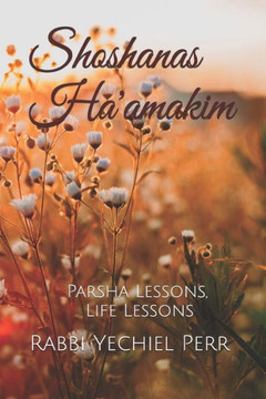Shoshanas Ha'Amakim : Parsha Lessons, Life Lessons