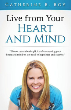 Live From Your Heart And Mind : The Secret To The Simplicity Of Connecting Your Heart And Mind On The Road To Happiness And Success