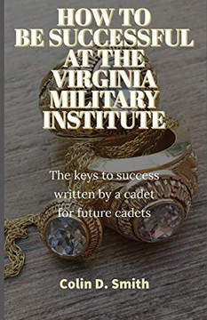 How To Be Successful At The Virginia Military Institute: The Keys To Success Written By A Cadet For Future Cadets