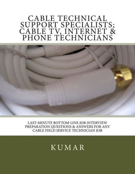 Cable Technical Support Specialists; Cable Tv, Internet & Phone Technicians: ; Last-Minute Bottom Line Job Interview Preparation Questions & Answers For Any Cable Field Service Technician Job