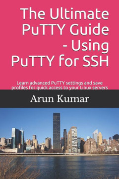The Ultimate Putty Guide : Using Putty For Ssh: Learn Advanced Putty Settings And Save Profiles For Quick Access To Your Linux Servers