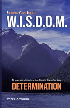 Finding Your Inner W.I.S.D.O.M.: 10 Inspirational Stories with 6 Steps to Strengthen Your DETERMINATION
