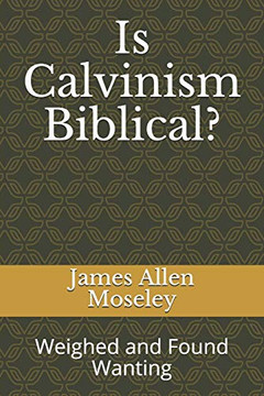 Is Calvinism Biblical?: Weighed and Found Wanting