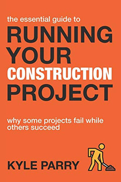 The Essential Guide To Running Your Construction Project: Why Some Projects Fail While Others Succeed (Essential Construction)