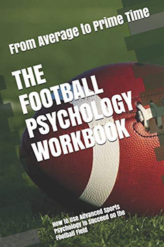 The Football Psychology Workbook: How To Use Advanced Sports Psychology To Succeed On The Football Field