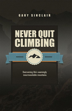 Never Quit Climbing: Overcoming Life'S Seemingly Insurmountable Mountains