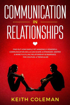 Communication in Relationships: Find Out How Simple Yet Amazingly Powerful Communication Skills Can Shape a Stronger, Deeper & More Fulfilling ... Couples, & Teens Alike (Connect Emphatically)